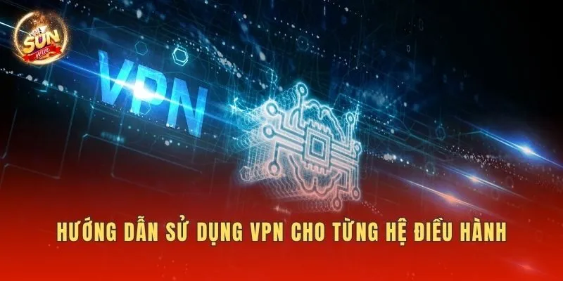 Hướng dẫn sử dụng VPN cho từng hệ điều hành